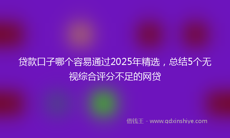 贷款口子哪个容易通过2025年精选，总结5个无视综合评分不足的网贷