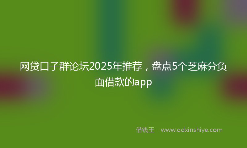 网贷口子群论坛2025年推荐，盘点5个芝麻分负面借款的app