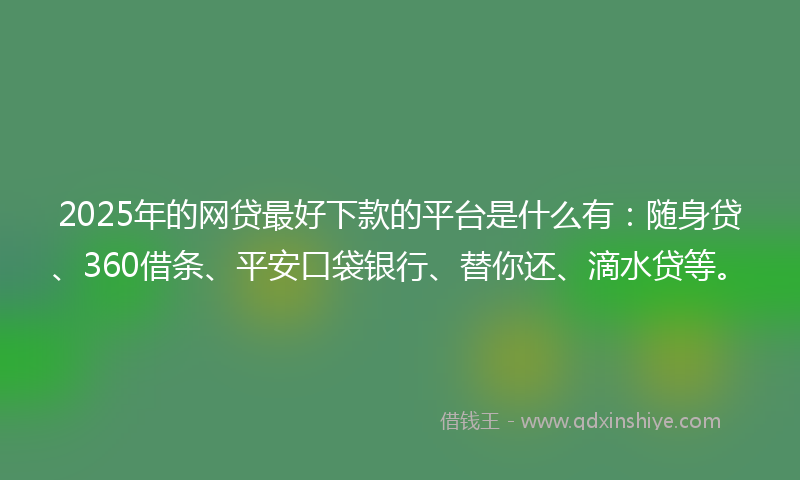 2025年的网贷最好下款的平台是什么有：随身贷、360借条、平安口袋银行、替你还、滴水贷等。