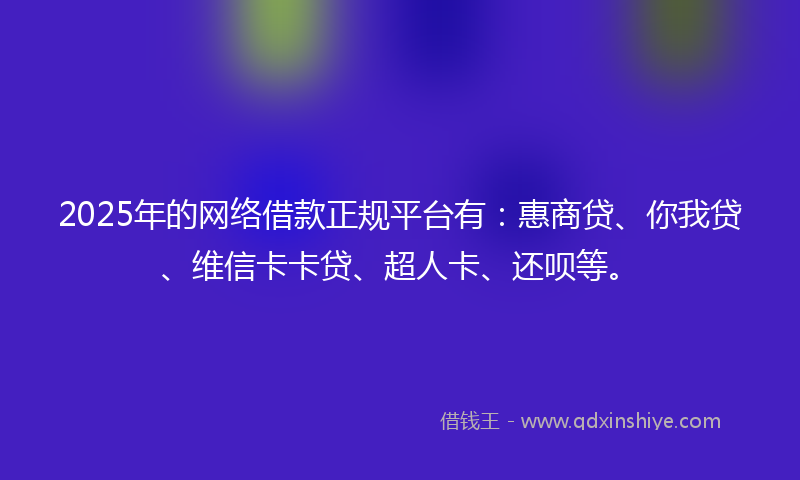 2025年的网络借款正规平台有：惠商贷、你我贷、维信卡卡贷、超人卡、还呗等。