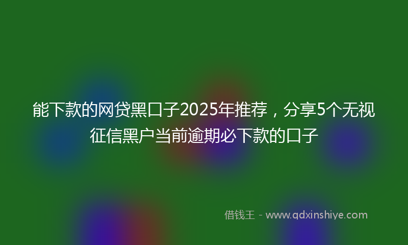 能下款的网贷黑口子2025年推荐，分享5个无视征信黑户当前逾期必下款的口子