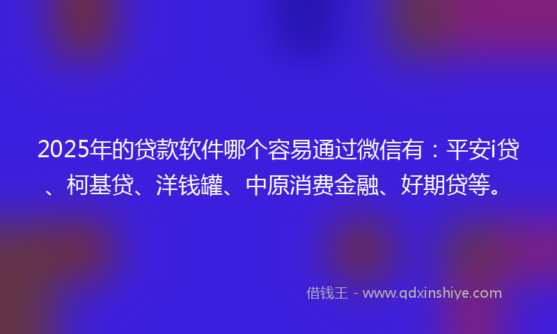 2025年的贷款软件哪个容易通过微信有：平安i贷、柯基贷、洋钱罐、中原消费金融、好期贷等。