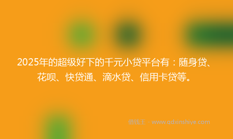 2025年的超级好下的千元小贷平台有：随身贷、花呗、快贷通、滴水贷、信用卡贷等。