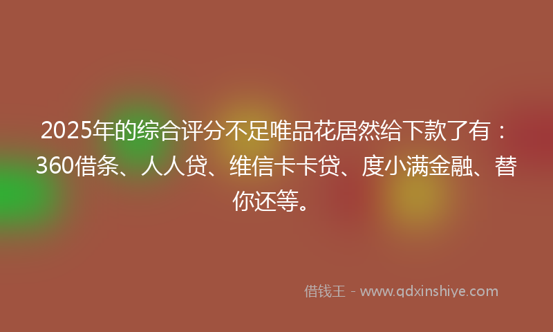 2025年的综合评分不足唯品花居然给下款了有：360借条、人人贷、维信卡卡贷、度小满金融、替你还等。