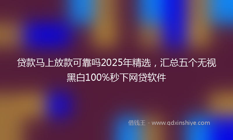 贷款马上放款可靠吗2025年精选，汇总五个无视黑白100%秒下网贷软件