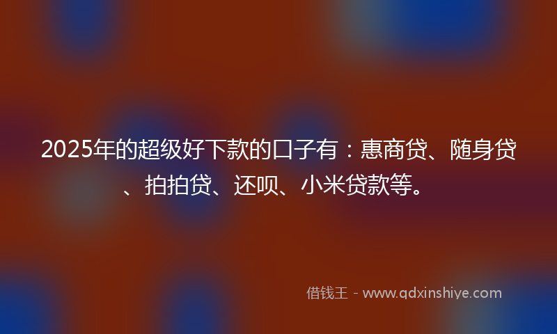 2025年的超级好下款的口子有：惠商贷、随身贷、拍拍贷、还呗、小米贷款等。