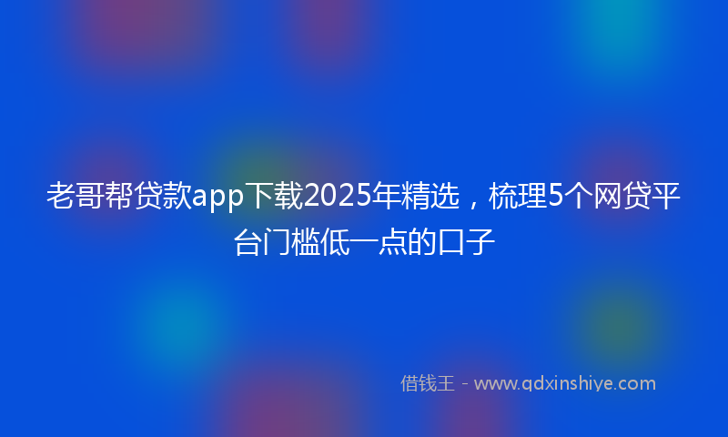 老哥帮贷款app下载2025年精选，梳理5个网贷平台门槛低一点的口子