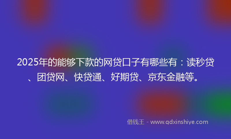 2025年的能够下款的网贷口子有哪些有：读秒贷、团贷网、快贷通、好期贷、京东金融等。