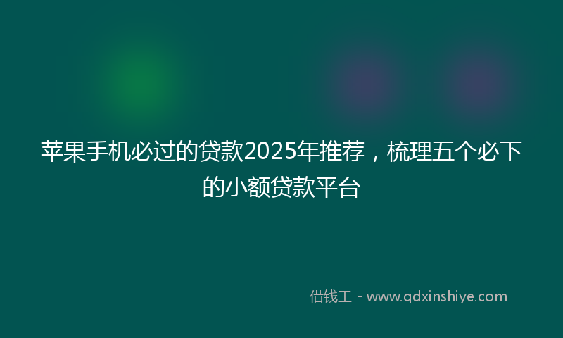 苹果手机必过的贷款2025年推荐，梳理五个必下的小额贷款平台