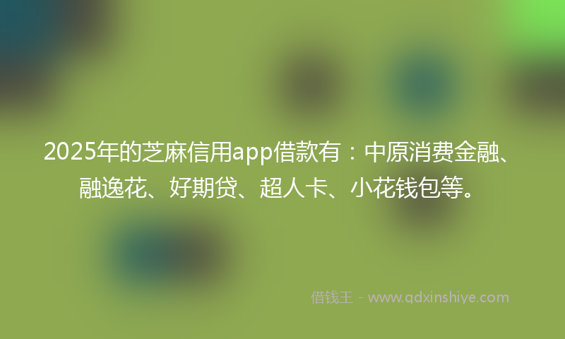 2025年的芝麻信用app借款有：中原消费金融、融逸花、好期贷、超人卡、小花钱包等。