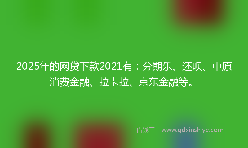2025年的网贷下款2021有：分期乐、还呗、中原消费金融、拉卡拉、京东金融等。