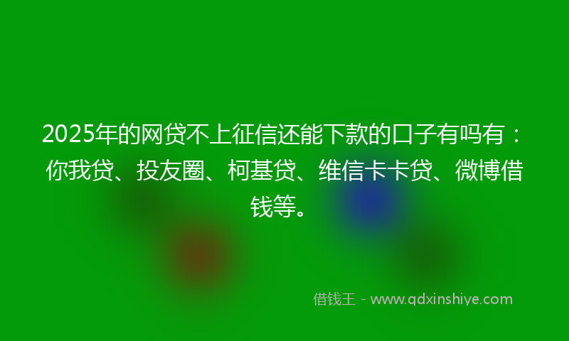 2025年的网贷不上征信还能下款的口子有吗有：你我贷、投友圈、柯基贷、维信卡卡贷、微博借钱等。