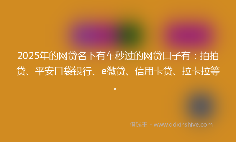 2025年的网贷名下有车秒过的网贷口子有：拍拍贷、平安口袋银行、e微贷、信用卡贷、拉卡拉等。