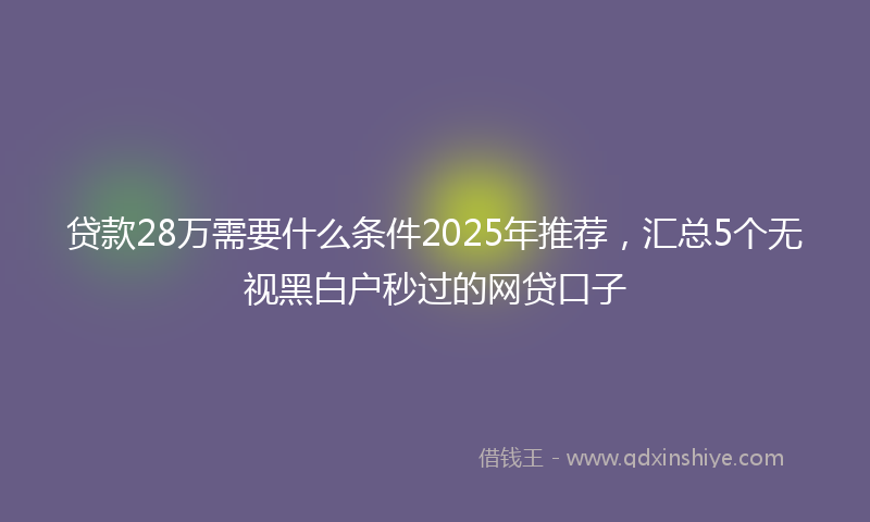 贷款28万需要什么条件2025年推荐，汇总5个无视黑白户秒过的网贷口子