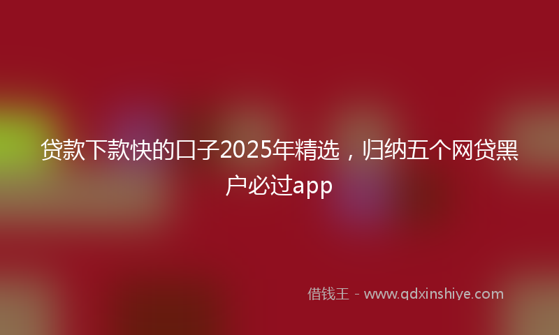 贷款下款快的口子2025年精选，归纳五个网贷黑户必过app