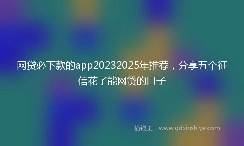网贷必下款的app20232025年推荐，分享五个征信花了能网贷的口子