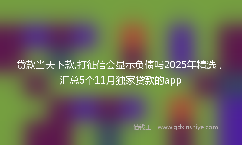 贷款当天下款,打征信会显示负债吗2025年精选，汇总5个11月独家贷款的app