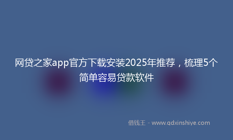 网贷之家app官方下载安装2025年推荐，梳理5个简单容易贷款软件