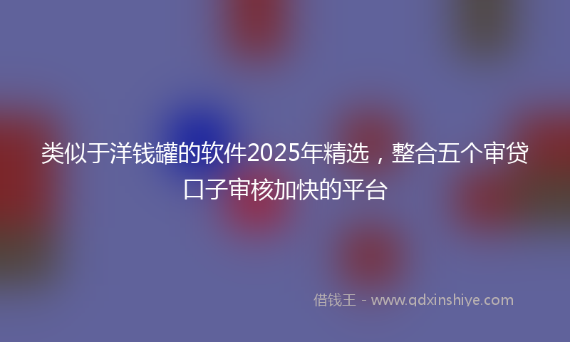 类似于洋钱罐的软件2025年精选，整合五个审贷口子审核加快的平台