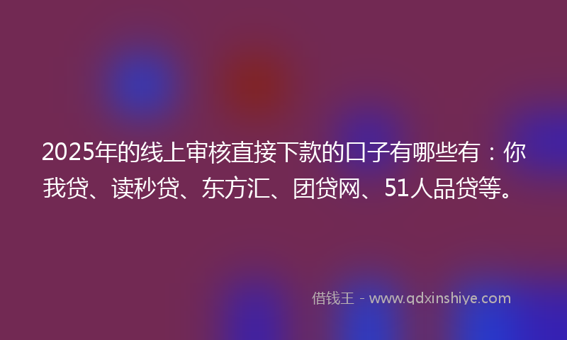 2025年的线上审核直接下款的口子有哪些有：你我贷、读秒贷、东方汇、团贷网、51人品贷等。