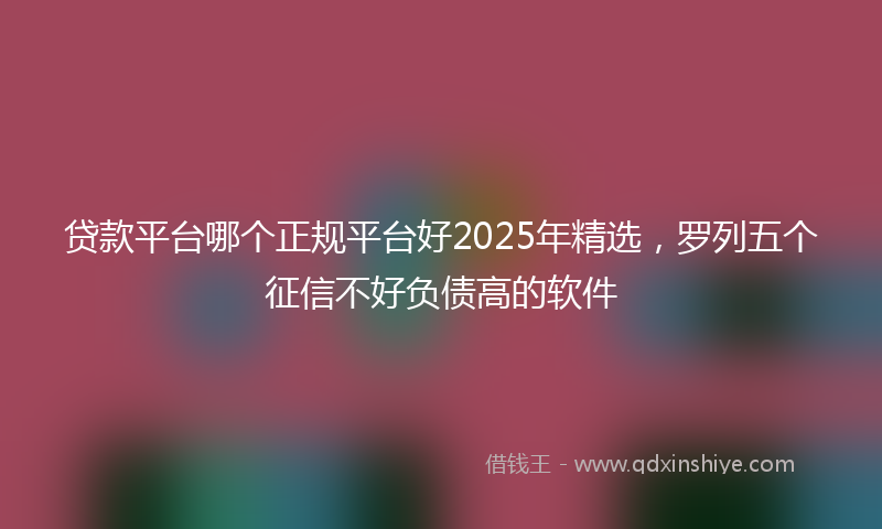 贷款平台哪个正规平台好2025年精选，罗列五个征信不好负债高的软件