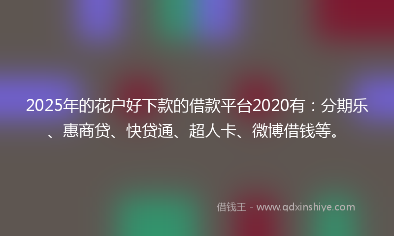 2025年的花户好下款的借款平台2020有：分期乐、惠商贷、快贷通、超人卡、微博借钱等。