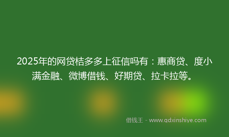 2025年的网贷桔多多上征信吗有：惠商贷、度小满金融、微博借钱、好期贷、拉卡拉等。
