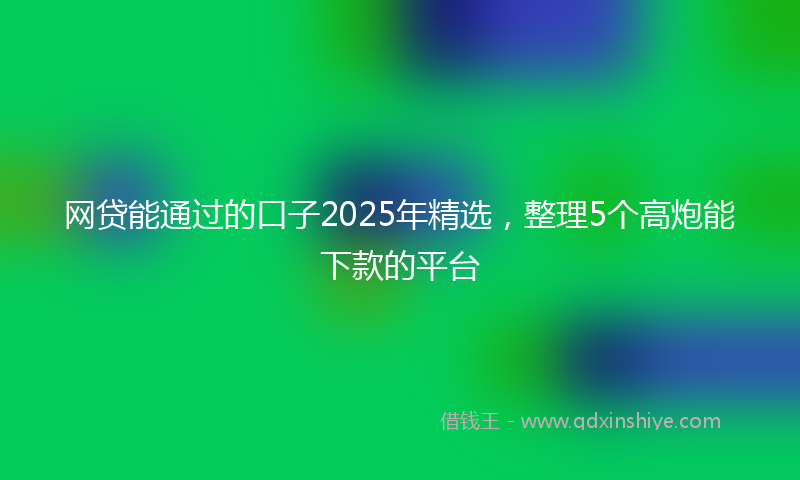 网贷能通过的口子2025年精选，整理5个高炮能下款的平台