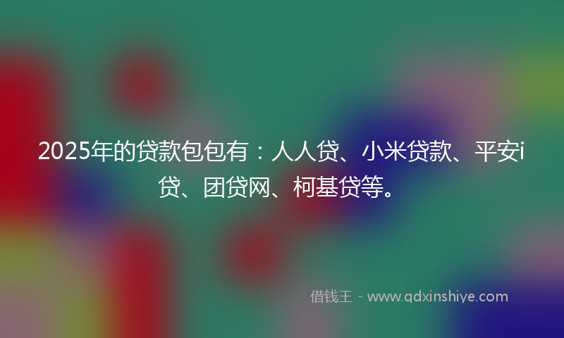 2025年的贷款包包有：人人贷、小米贷款、平安i贷、团贷网、柯基贷等。