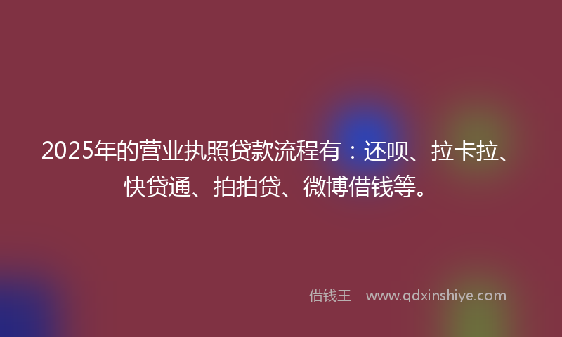 2025年的营业执照贷款流程有：还呗、拉卡拉、快贷通、拍拍贷、微博借钱等。
