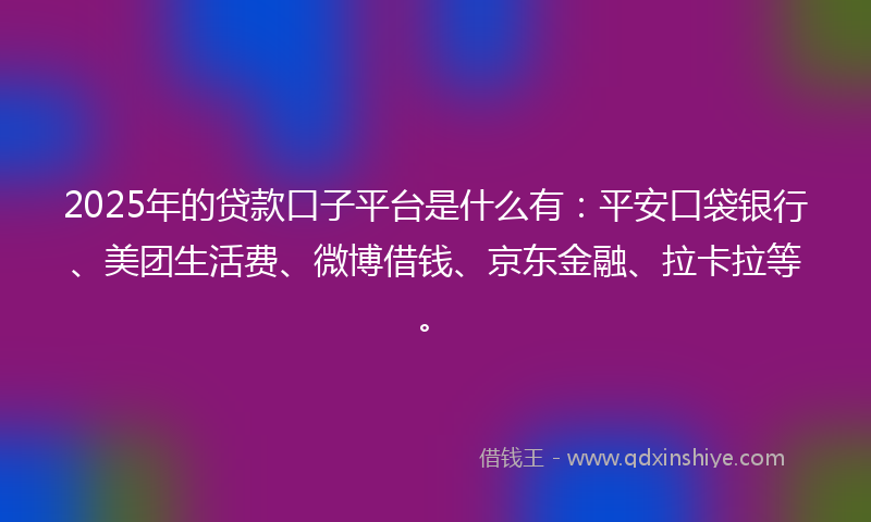 2025年的贷款口子平台是什么有：平安口袋银行、美团生活费、微博借钱、京东金融、拉卡拉等。