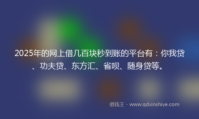 2025年的网上借几百块秒到账的平台有：你我贷、功夫贷、东方汇、省呗、随身贷等。