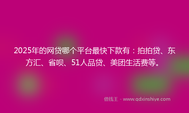 2025年的网贷哪个平台最快下款有：拍拍贷、东方汇、省呗、51人品贷、美团生活费等。