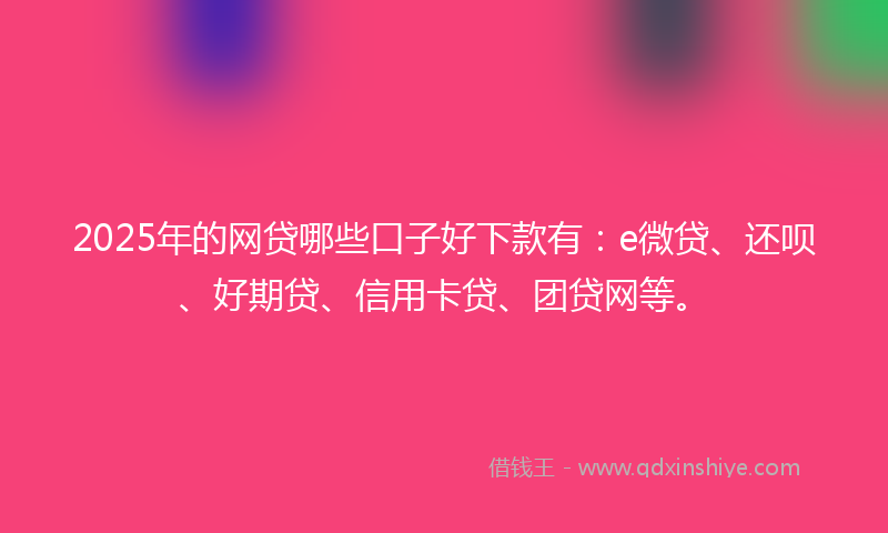 2025年的网贷哪些口子好下款有：e微贷、还呗、好期贷、信用卡贷、团贷网等。