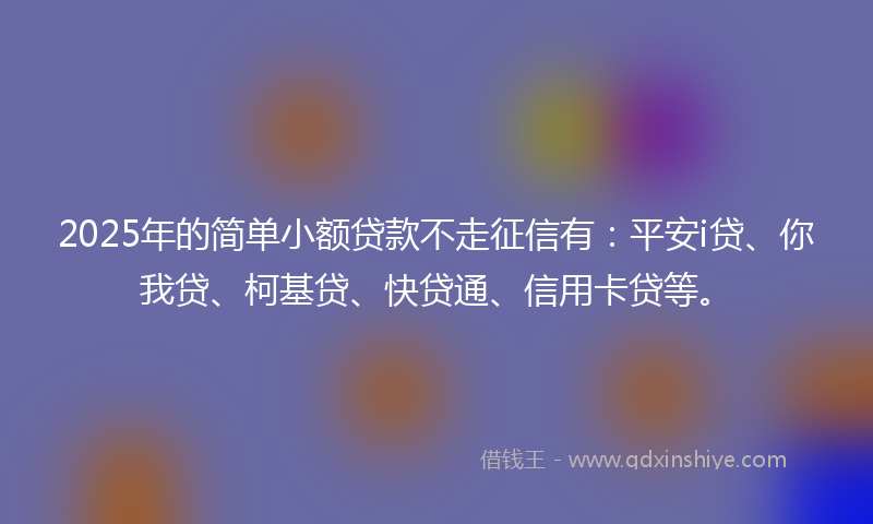 2025年的简单小额贷款不走征信有：平安i贷、你我贷、柯基贷、快贷通、信用卡贷等。