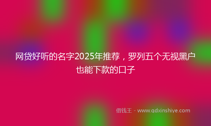 网贷好听的名字2025年推荐，罗列五个无视黑户也能下款的口子
