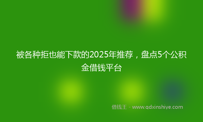 被各种拒也能下款的2025年推荐，盘点5个公积金借钱平台