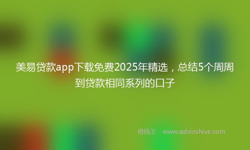 美易贷款app下载免费2025年精选，总结5个周周到贷款相同系列的口子