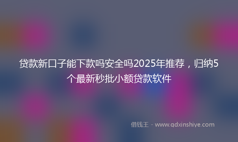 贷款新口子能下款吗安全吗2025年推荐，归纳5个最新秒批小额贷款软件