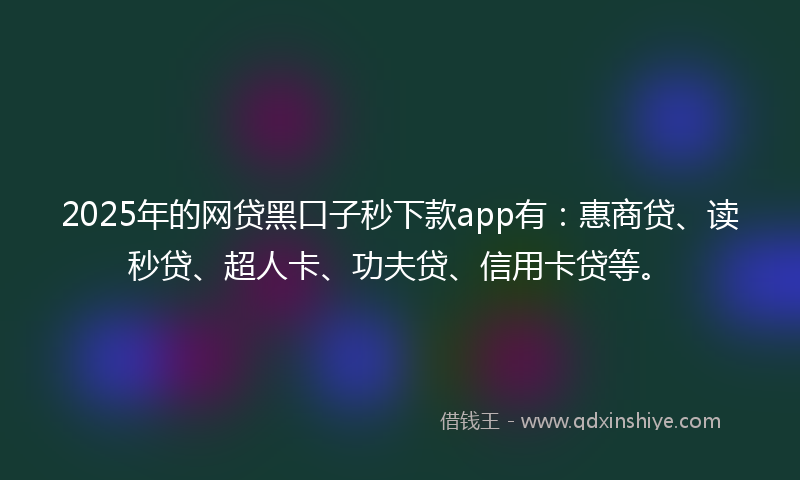 2025年的网贷黑口子秒下款app有：惠商贷、读秒贷、超人卡、功夫贷、信用卡贷等。