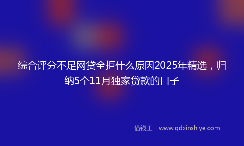 综合评分不足网贷全拒什么原因2025年精选，归纳5个11月独家贷款的口子