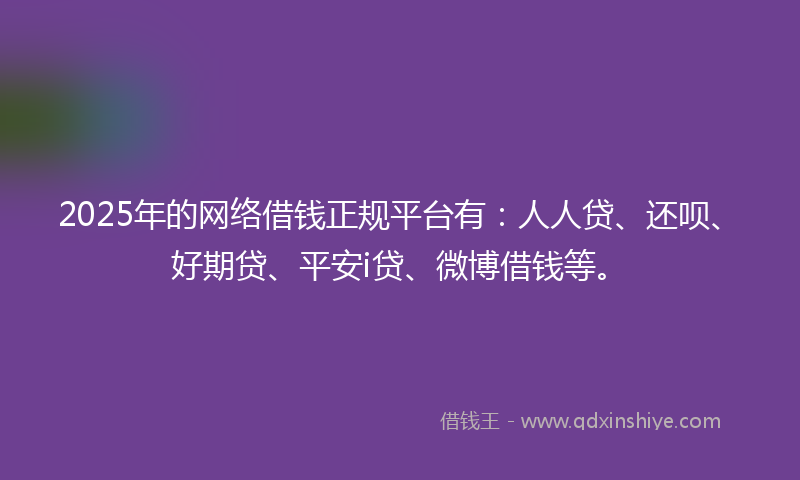 2025年的网络借钱正规平台有：人人贷、还呗、好期贷、平安i贷、微博借钱等。