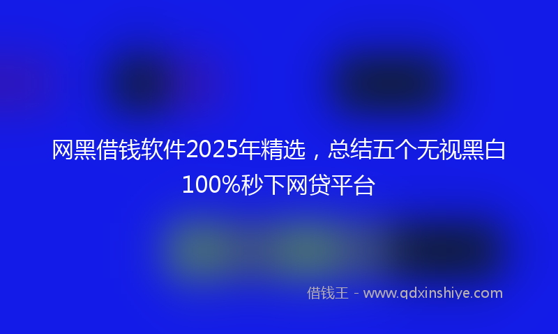 网黑借钱软件2025年精选，总结五个无视黑白100%秒下网贷平台