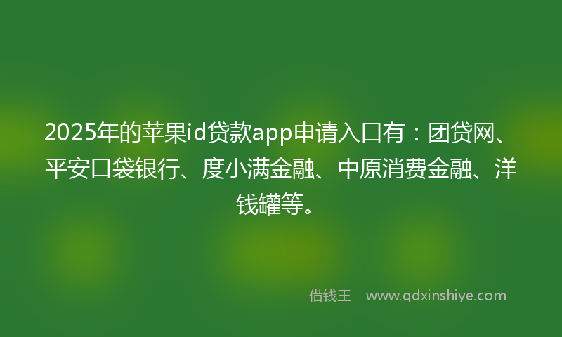 2025年的苹果id贷款app申请入口有：团贷网、平安口袋银行、度小满金融、中原消费金融、洋钱罐等。