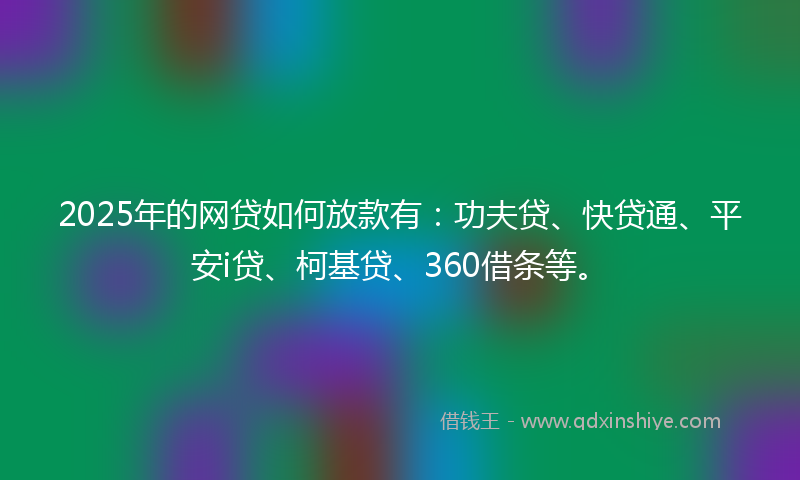 2025年的网贷如何放款有：功夫贷、快贷通、平安i贷、柯基贷、360借条等。