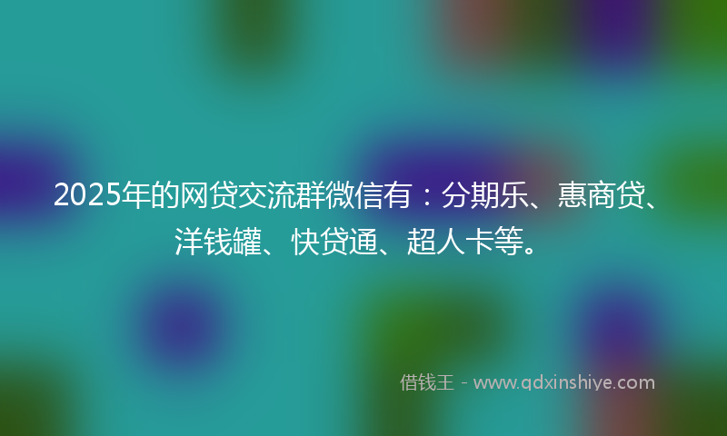 2025年的网贷交流群微信有：分期乐、惠商贷、洋钱罐、快贷通、超人卡等。