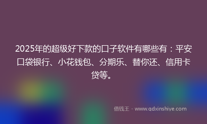 2025年的超级好下款的口子软件有哪些有：平安口袋银行、小花钱包、分期乐、替你还、信用卡贷等。