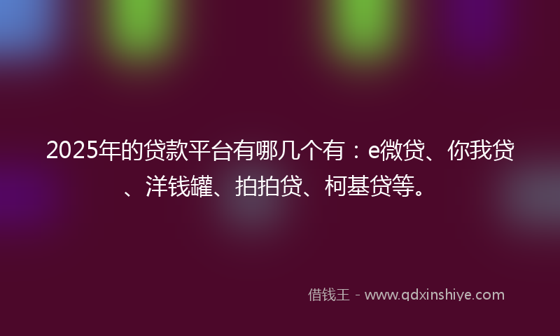 2025年的贷款平台有哪几个有：e微贷、你我贷、洋钱罐、拍拍贷、柯基贷等。