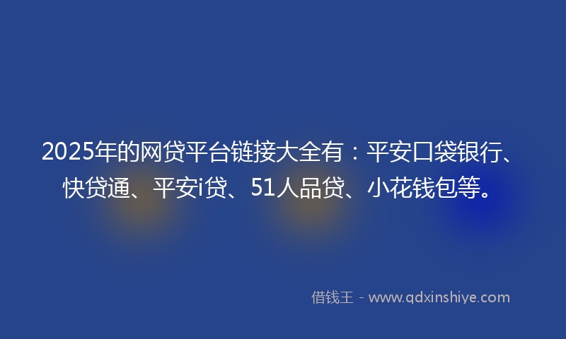 2025年的网贷平台链接大全有：平安口袋银行、快贷通、平安i贷、51人品贷、小花钱包等。