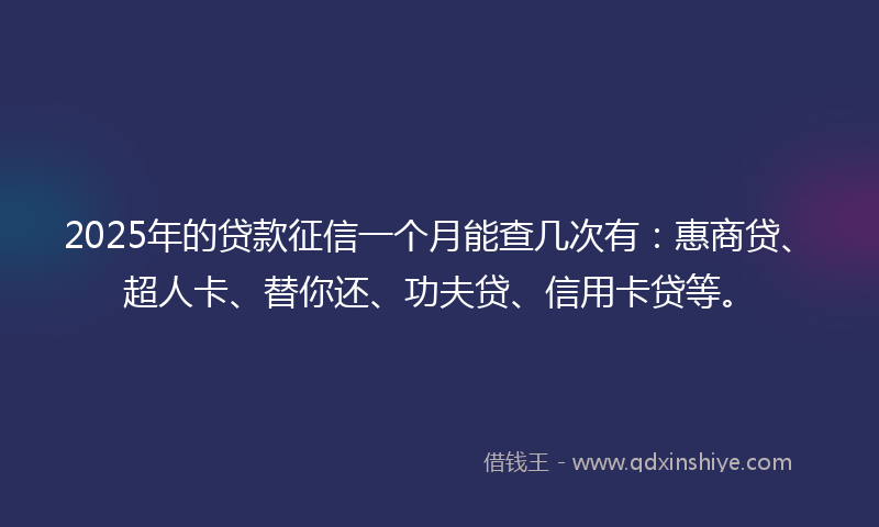 2025年的贷款征信一个月能查几次有：惠商贷、超人卡、替你还、功夫贷、信用卡贷等。